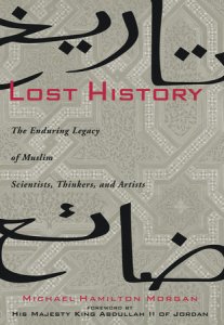 Lost History: The Enduring Legacy of Muslim Scientists, Thinkers and Artists by Michael Hamilton Morgan with a Foreword by Jordan`s King Abdullah II.