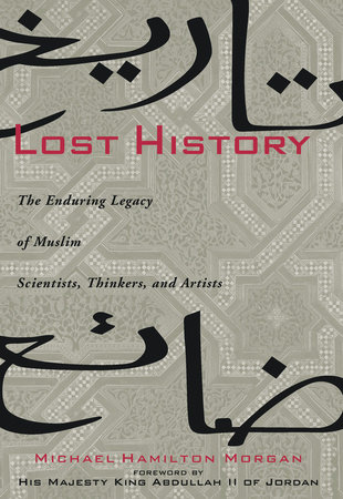 Lost History: The Enduring Legacy of Muslim Scientists, Thinkers and Artists by Michael Hamilton Morgan with a Foreword by Jordan`s King Abdullah II.